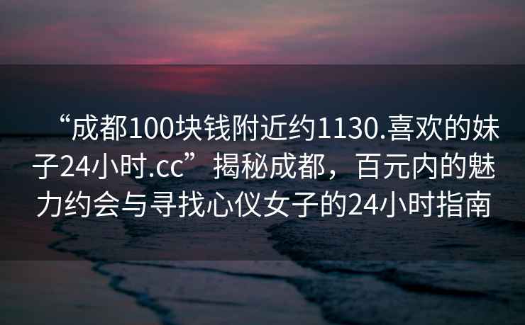 “成都100塊錢附近約1130.喜歡的妹子24小時.cc”揭秘成都，百元內的魅力約會與尋找心儀女子的24小時指南