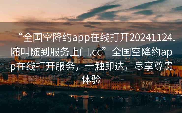 “全國(guó)空降約app在線打開20241124.隨叫隨到服務(wù)上門.cc”全國(guó)空降約app在線打開服務(wù)，一觸即達(dá)，盡享尊貴體驗(yàn)