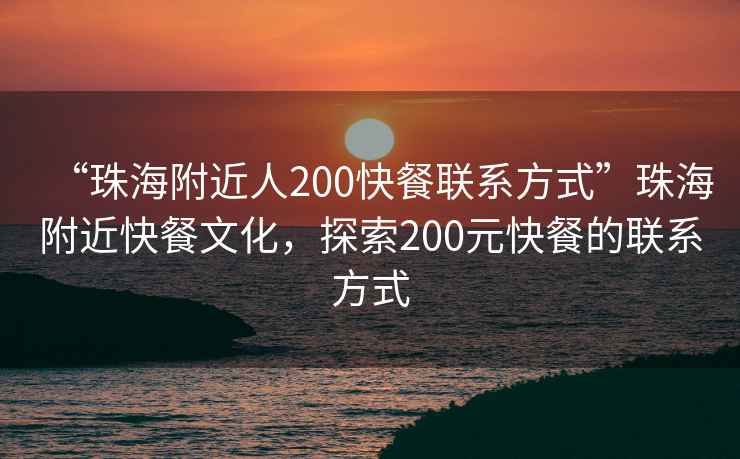 “珠海附近人200快餐聯系方式”珠海附近快餐文化，探索200元快餐的聯系方式