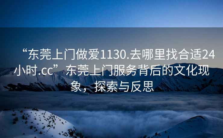 “東莞上門做愛1130.去哪里找合適24小時.cc”東莞上門服務背后的文化現象，探索與反思