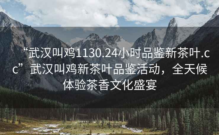 “武漢叫雞1130.24小時品鑒新茶葉.cc”武漢叫雞新茶葉品鑒活動，全天候體驗茶香文化盛宴