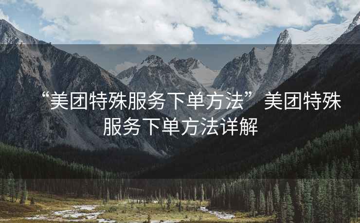 “美團特殊服務下單方法”美團特殊服務下單方法詳解