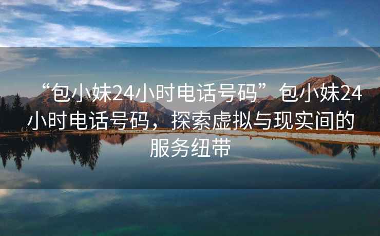 “包小妹24小時電話號碼”包小妹24小時電話號碼，探索虛擬與現實間的服務紐帶
