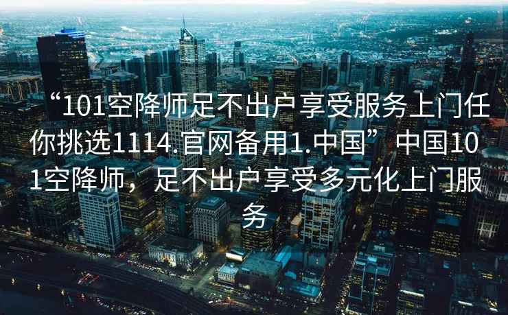 “101空降師足不出戶享受服務上門任你挑選1114.官網備用1.中國”中國101空降師，足不出戶享受多元化上門服務