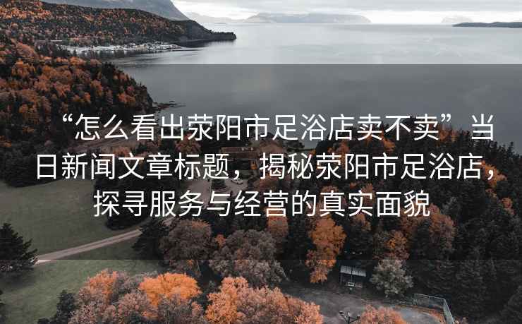 “怎么看出滎陽市足浴店賣不賣”當日新聞文章標題，揭秘滎陽市足浴店，探尋服務與經營的真實面貌