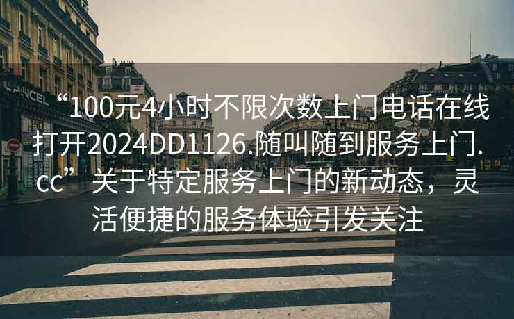 “100元4小時(shí)不限次數(shù)上門(mén)電話在線打開(kāi)2024DD1126.隨叫隨到服務(wù)上門(mén).cc”關(guān)于特定服務(wù)上門(mén)的新動(dòng)態(tài)，靈活便捷的服務(wù)體驗(yàn)引發(fā)關(guān)注