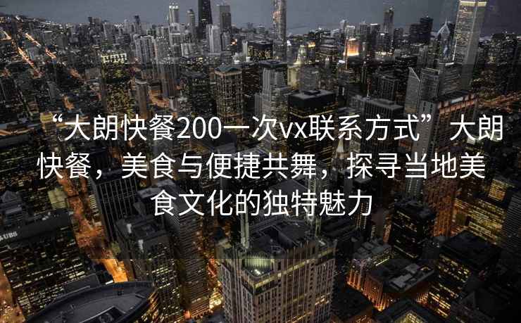 “大朗快餐200一次vx聯系方式”大朗快餐，美食與便捷共舞，探尋當地美食文化的獨特魅力