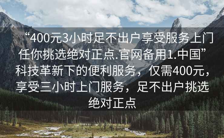 “400元3小時足不出戶享受服務上門任你挑選絕對正點.官網備用1.中國”科技革新下的便利服務，僅需400元，享受三小時上門服務，足不出戶挑選絕對正點