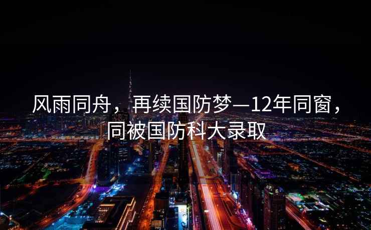 風雨同舟，再續國防夢—12年同窗，同被國防科大錄取