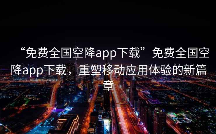 “免費全國空降app下載”免費全國空降app下載，重塑移動應用體驗的新篇章