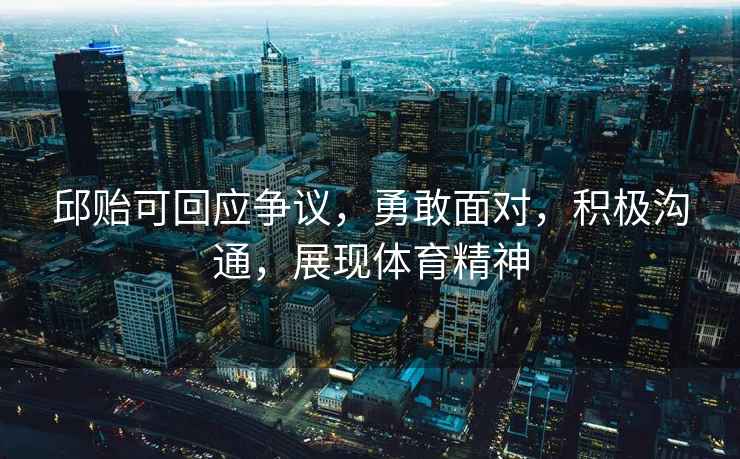 邱貽可回應爭議，勇敢面對，積極溝通，展現體育精神