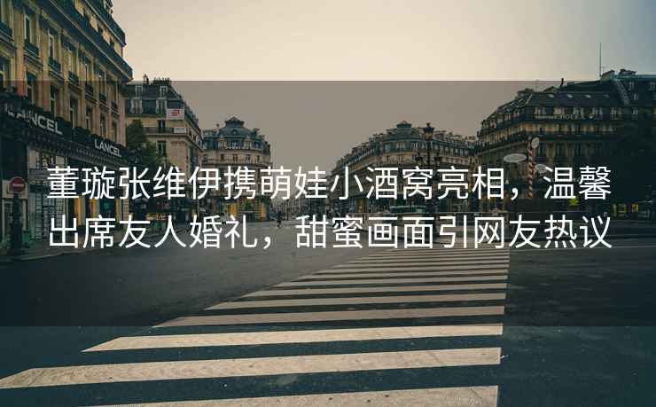 董璇張維伊攜萌娃小酒窩亮相，溫馨出席友人婚禮，甜蜜畫面引網(wǎng)友熱議