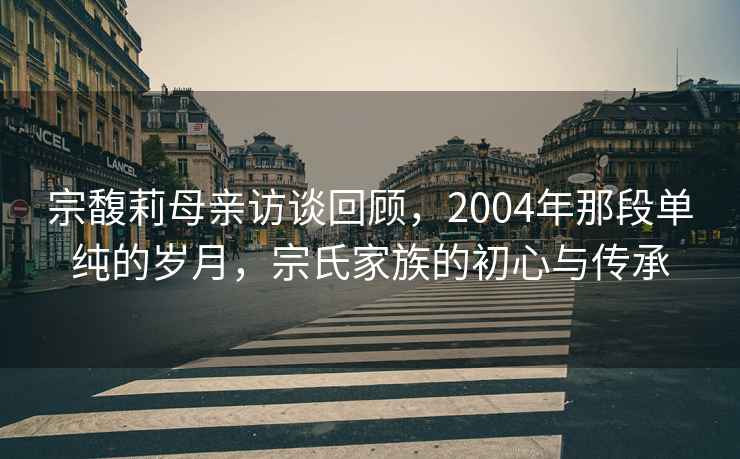 宗馥莉母親訪談回顧，2004年那段單純的歲月，宗氏家族的初心與傳承