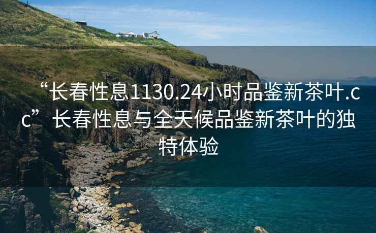 “長春性息1130.24小時品鑒新茶葉.cc”長春性息與全天候品鑒新茶葉的獨特體驗