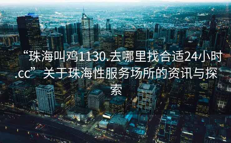 “珠海叫雞1130.去哪里找合適24小時.cc”關于珠海性服務場所的資訊與探索