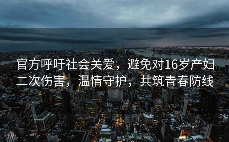 官方呼吁社會關愛，避免對16歲產婦二次傷害，溫情守護，共筑青春防線