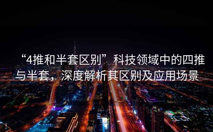 “4推和半套區別”科技領域中的四推與半套，深度解析其區別及應用場景