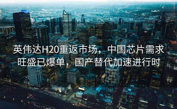 英偉達H20重返市場，中國芯片需求旺盛已爆單，國產替代加速進行時