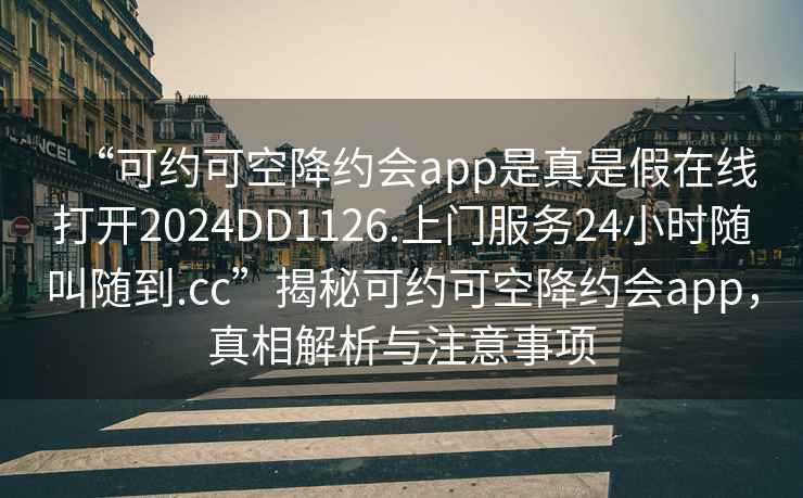“可約可空降約會app是真是假在線打開2024DD1126.上門服務24小時隨叫隨到.cc”揭秘可約可空降約會app，真相解析與注意事項