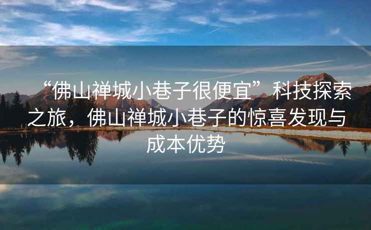 “佛山禪城小巷子很便宜”科技探索之旅，佛山禪城小巷子的驚喜發現與成本優勢
