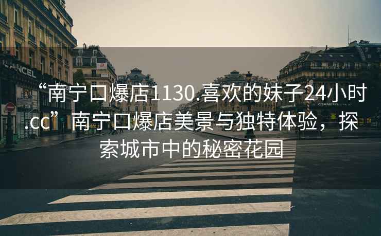 “南寧口爆店1130.喜歡的妹子24小時.cc”南寧口爆店美景與獨特體驗，探索城市中的秘密花園