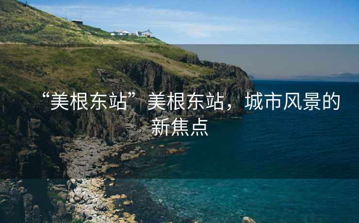 “美根東站”美根東站，城市風景的新焦點