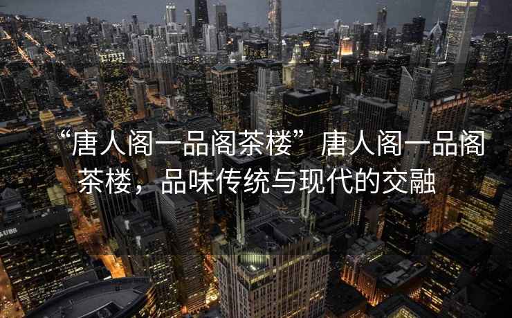 “唐人閣一品閣茶樓”唐人閣一品閣茶樓，品味傳統與現代的交融