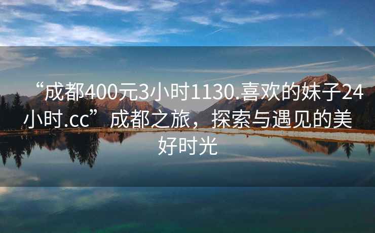 “成都400元3小時1130.喜歡的妹子24小時.cc”成都之旅，探索與遇見的美好時光
