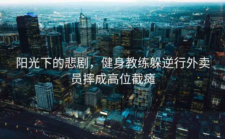 陽光下的悲劇，健身教練躲逆行外賣員摔成高位截癱