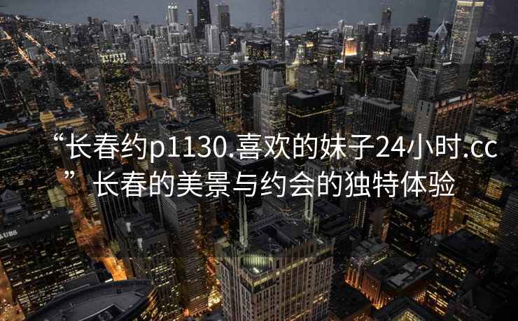 “長春約p1130.喜歡的妹子24小時(shí).cc”長春的美景與約會(huì)的獨(dú)特體驗(yàn)