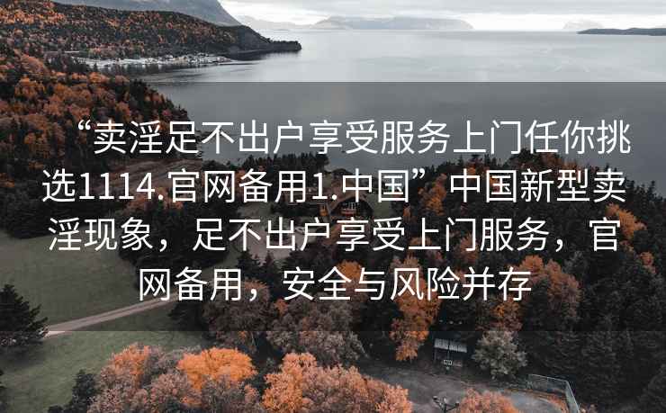 “賣淫足不出戶享受服務上門任你挑選1114.官網備用1.中國”中國新型賣淫現象，足不出戶享受上門服務，官網備用，安全與風險并存