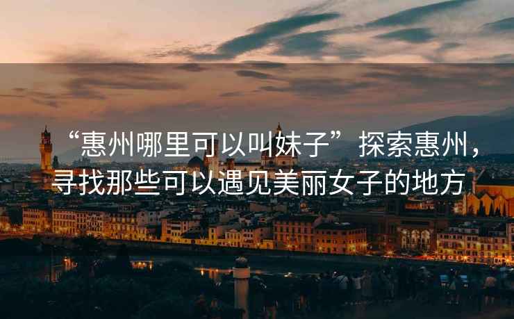 “惠州哪里可以叫妹子”探索惠州，尋找那些可以遇見美麗女子的地方