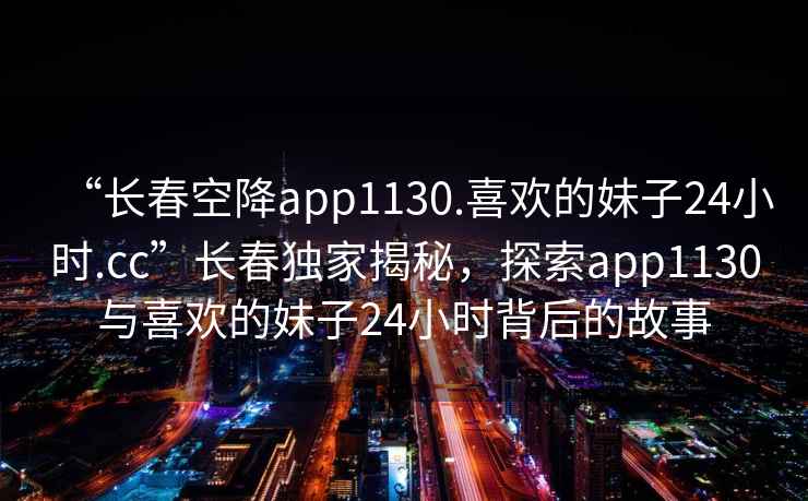 “長春空降app1130.喜歡的妹子24小時.cc”長春獨家揭秘，探索app1130與喜歡的妹子24小時背后的故事