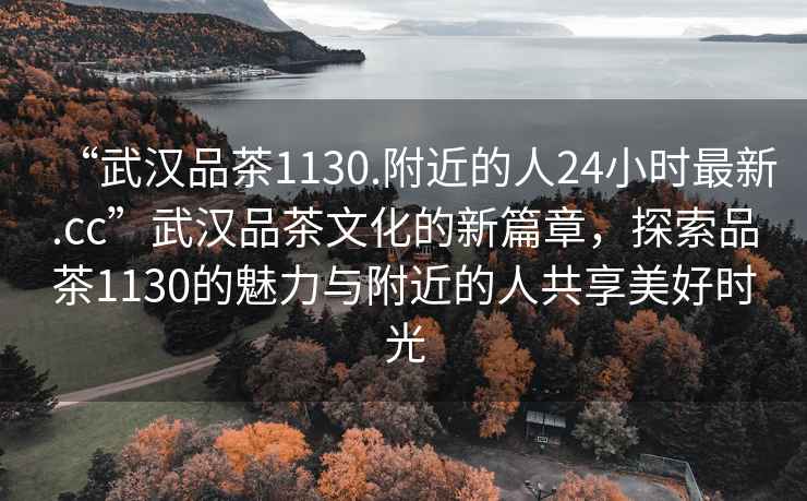 “武漢品茶1130.附近的人24小時最新.cc”武漢品茶文化的新篇章，探索品茶1130的魅力與附近的人共享美好時光