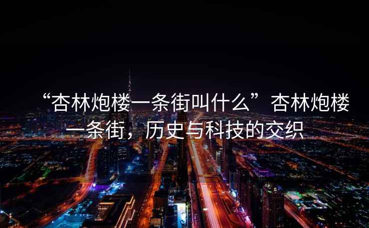 “杏林炮樓一條街叫什么”杏林炮樓一條街，歷史與科技的交織