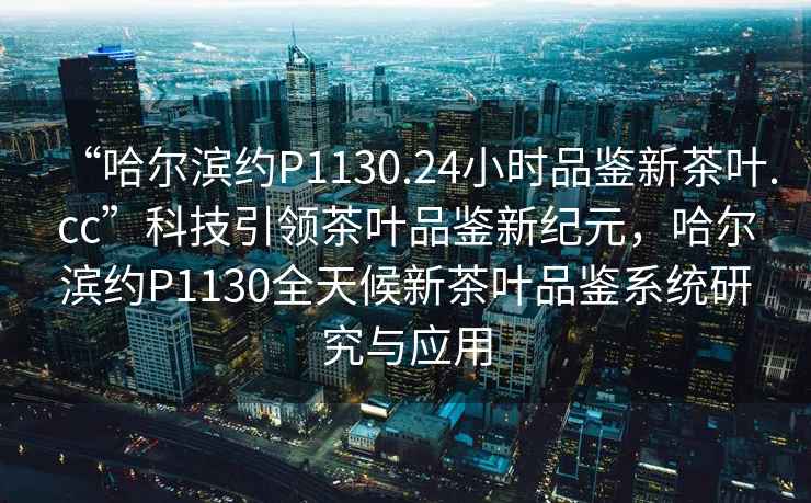 “哈爾濱約P1130.24小時品鑒新茶葉.cc”科技引領茶葉品鑒新紀元，哈爾濱約P1130全天候新茶葉品鑒系統研究與應用