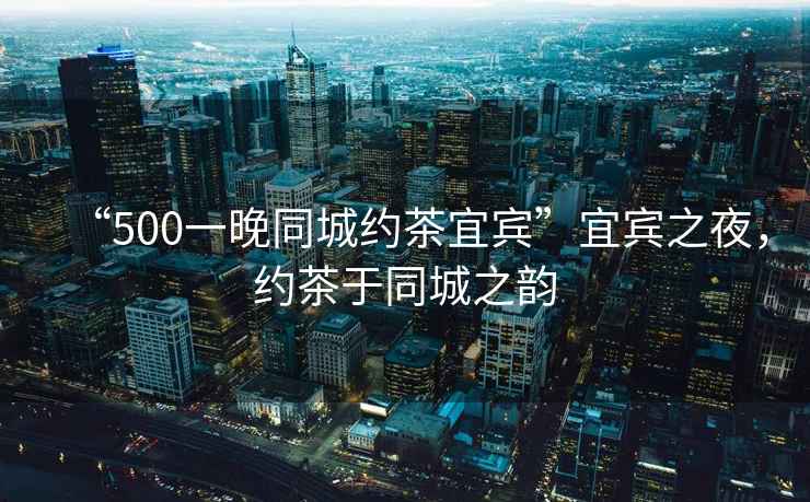 “500一晚同城約茶宜賓”宜賓之夜，約茶于同城之韻