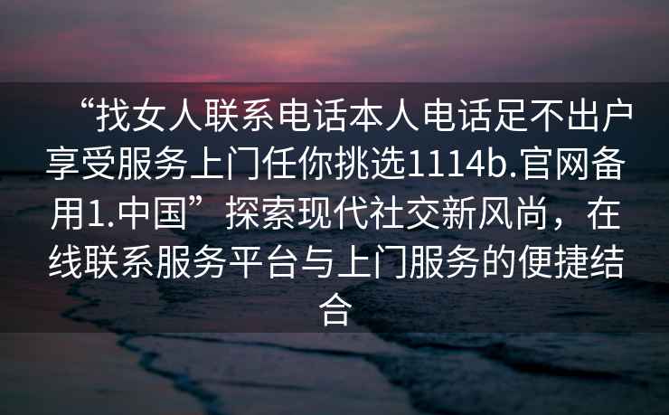 “找女人聯系電話本人電話足不出戶享受服務上門任你挑選1114b.官網備用1.中國”探索現代社交新風尚，在線聯系服務平臺與上門服務的便捷結合