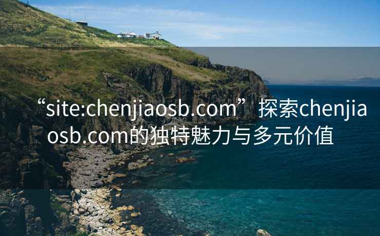 “site:chenjiaosb.com”探索chenjiaosb.com的獨特魅力與多元價值