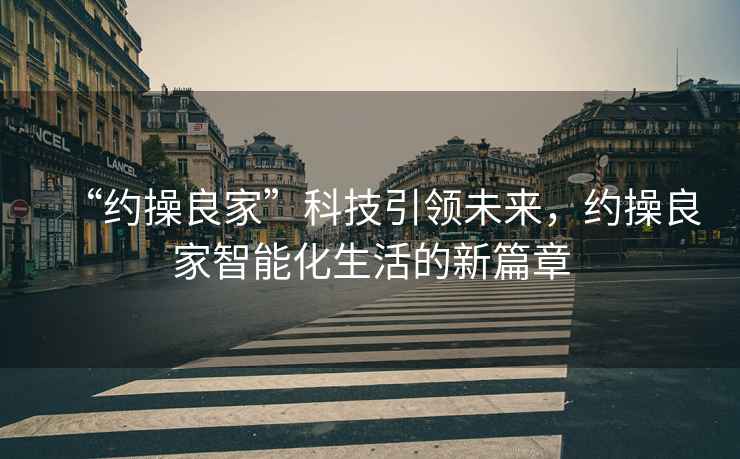 “約操良家”科技引領未來，約操良家智能化生活的新篇章