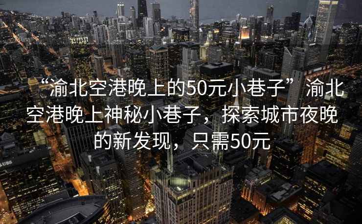 “渝北空港晚上的50元小巷子”渝北空港晚上神秘小巷子，探索城市夜晚的新發現，只需50元