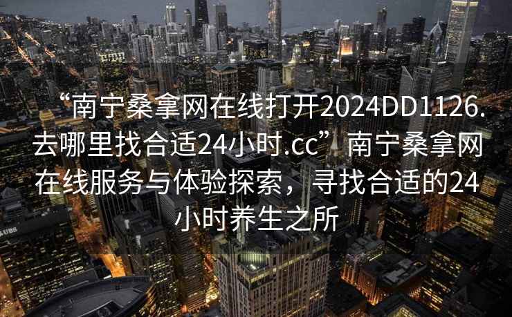 “南寧桑拿網(wǎng)在線打開2024DD1126.去哪里找合適24小時(shí).cc”南寧桑拿網(wǎng)在線服務(wù)與體驗(yàn)探索，尋找合適的24小時(shí)養(yǎng)生之所