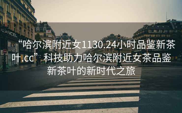 “哈爾濱附近女1130.24小時(shí)品鑒新茶葉.cc”科技助力哈爾濱附近女茶品鑒新茶葉的新時(shí)代之旅