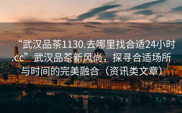 “武漢品茶1130.去哪里找合適24小時(shí).cc”武漢品茶新風(fēng)尚，探尋合適場(chǎng)所與時(shí)間的完美融合（資訊類文章）