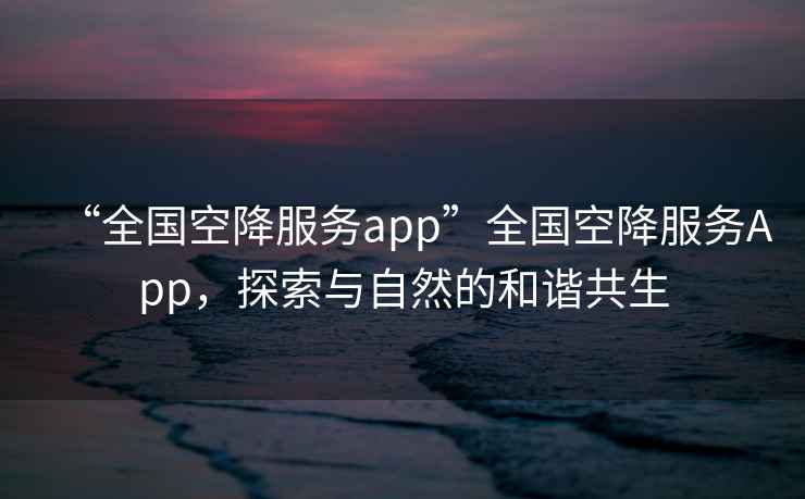 “全國空降服務app”全國空降服務App，探索與自然的和諧共生