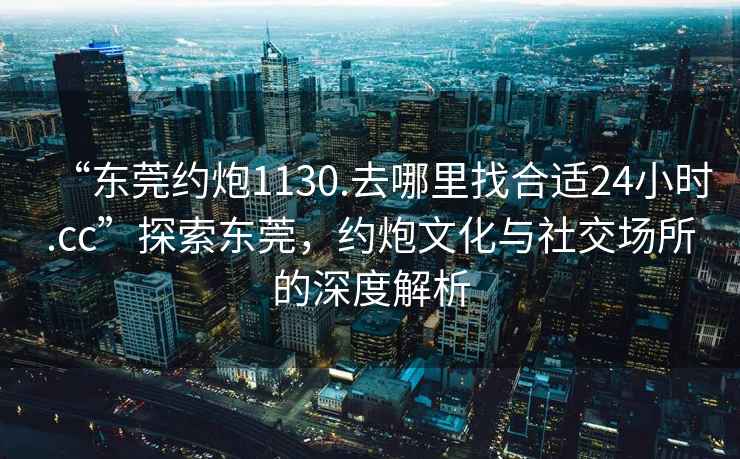 “東莞約炮1130.去哪里找合適24小時.cc”探索東莞，約炮文化與社交場所的深度解析