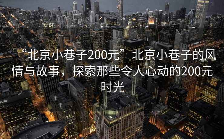 “北京小巷子200元”北京小巷子的風情與故事，探索那些令人心動的200元時光