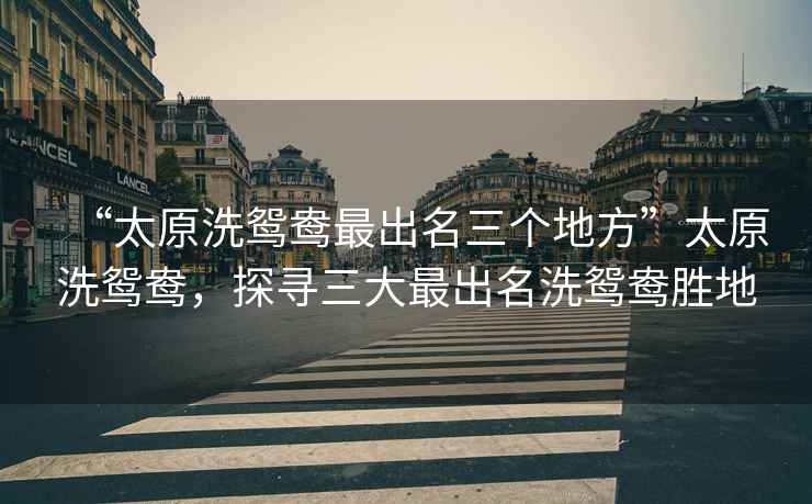 “太原洗鴛鴦最出名三個地方”太原洗鴛鴦，探尋三大最出名洗鴛鴦勝地