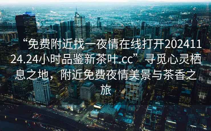 “免費附近找一夜情在線打開20241124.24小時品鑒新茶葉.cc”尋覓心靈棲息之地，附近免費夜情美景與茶香之旅