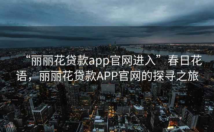 “麗麗花貸款app官網(wǎng)進(jìn)入”春日花語(yǔ)，麗麗花貸款A(yù)PP官網(wǎng)的探尋之旅
